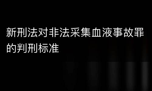 新刑法对非法采集血液事故罪的判刑标准