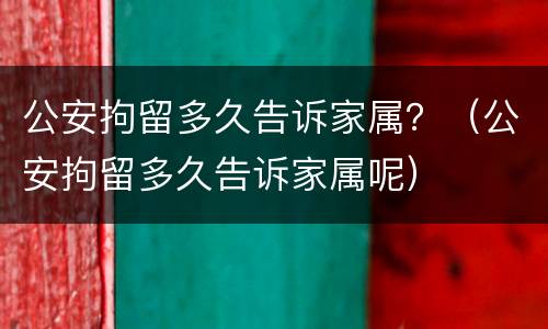 公安拘留多久告诉家属？（公安拘留多久告诉家属呢）