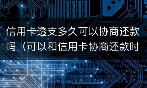 信用卡透支多久可以协商还款吗（可以和信用卡协商还款时间吗）