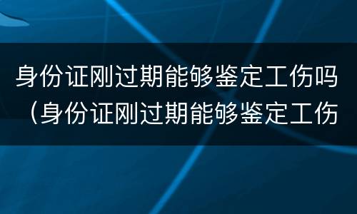 身份证刚过期能够鉴定工伤吗（身份证刚过期能够鉴定工伤吗怎么赔偿）