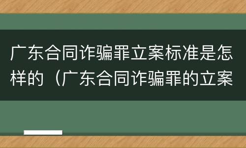 广东合同诈骗罪立案标准是怎样的（广东合同诈骗罪的立案标准量刑）