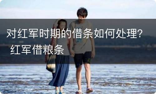 对红军时期的借条如何处理？ 红军借粮条