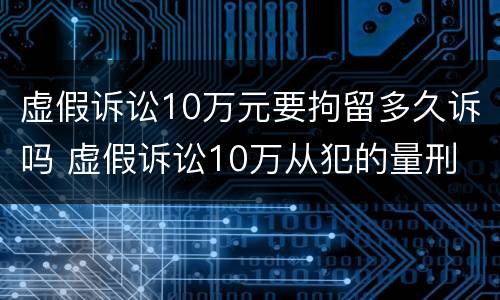 虚假诉讼10万元要拘留多久诉吗 虚假诉讼10万从犯的量刑