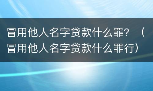 冒用他人名字贷款什么罪？（冒用他人名字贷款什么罪行）