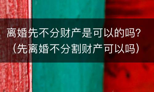 离婚先不分财产是可以的吗？（先离婚不分割财产可以吗）