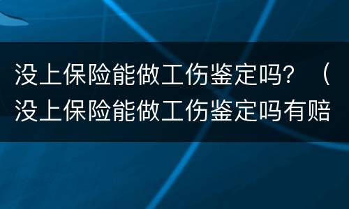 没上保险能做工伤鉴定吗？（没上保险能做工伤鉴定吗有赔偿吗）