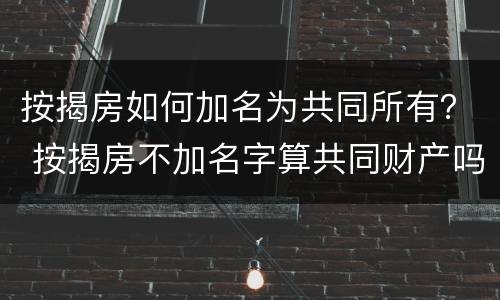 按揭房如何加名为共同所有？ 按揭房不加名字算共同财产吗