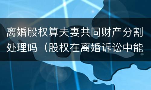 离婚股权算夫妻共同财产分割处理吗（股权在离婚诉讼中能否要求分割）