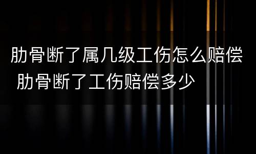 肋骨断了属几级工伤怎么赔偿 肋骨断了工伤赔偿多少