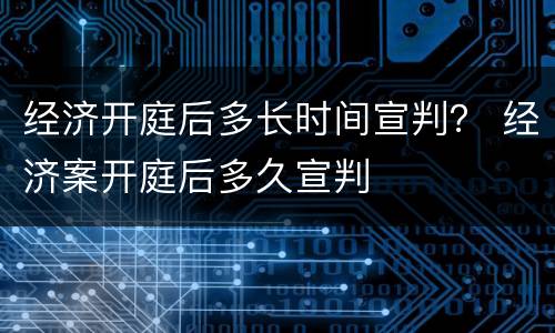 经济开庭后多长时间宣判？ 经济案开庭后多久宣判