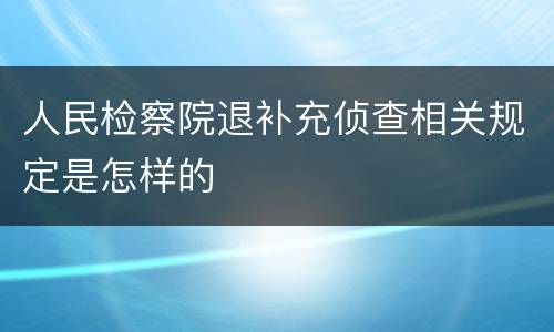 人民检察院退补充侦查相关规定是怎样的