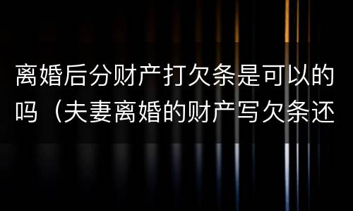 离婚后分财产打欠条是可以的吗（夫妻离婚的财产写欠条还是借条）