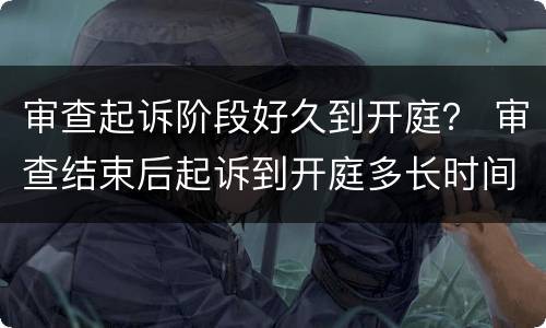 审查起诉阶段好久到开庭？ 审查结束后起诉到开庭多长时间