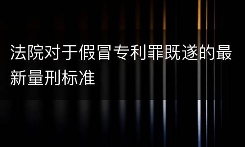 法院对于假冒专利罪既遂的最新量刑标准