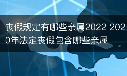 丧假规定有哪些亲属2022 2020年法定丧假包含哪些亲属