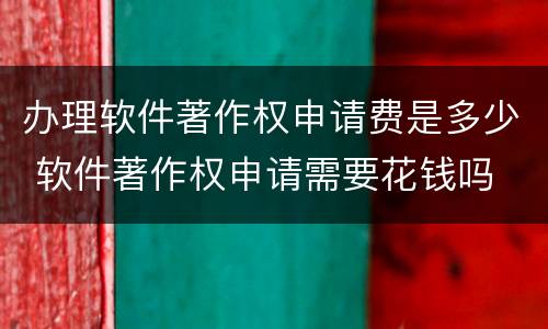 办理软件著作权申请费是多少 软件著作权申请需要花钱吗