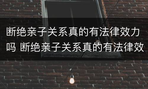 断绝亲子关系真的有法律效力吗 断绝亲子关系真的有法律效力吗