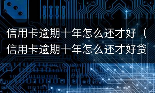 信用卡逾期十年怎么还才好（信用卡逾期十年怎么还才好贷款）