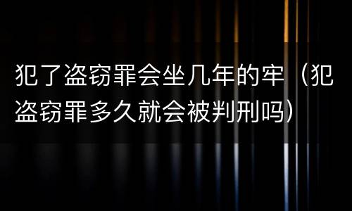 犯了盗窃罪会坐几年的牢（犯盗窃罪多久就会被判刑吗）