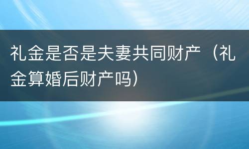 礼金是否是夫妻共同财产（礼金算婚后财产吗）