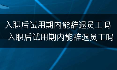 入职后试用期内能辞退员工吗 入职后试用期内能辞退员工吗合法吗