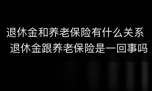 退休金和养老保险有什么关系 退休金跟养老保险是一回事吗