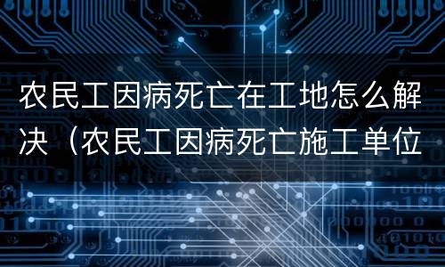 农民工因病死亡在工地怎么解决（农民工因病死亡施工单位赔偿标准）