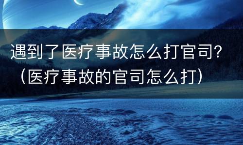 遇到了医疗事故怎么打官司？（医疗事故的官司怎么打）