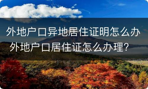 外地户口异地居住证明怎么办 外地户口居住证怎么办理?