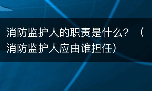 消防监护人的职责是什么？（消防监护人应由谁担任）