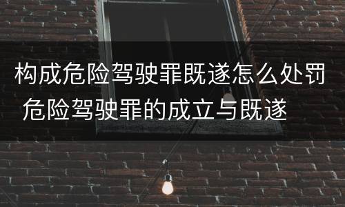 构成危险驾驶罪既遂怎么处罚 危险驾驶罪的成立与既遂