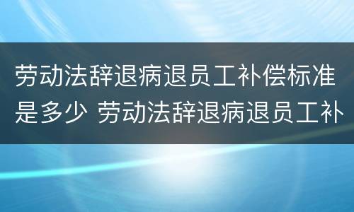 劳动法辞退病退员工补偿标准是多少 劳动法辞退病退员工补偿标准是多少天