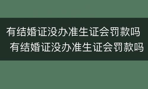 有结婚证没办准生证会罚款吗 有结婚证没办准生证会罚款吗多少钱