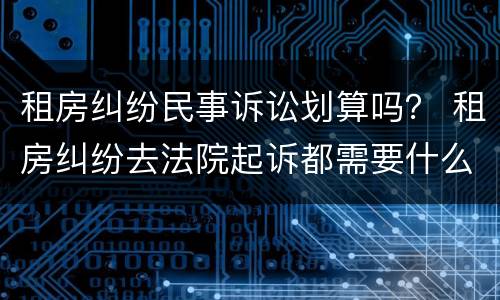 租房纠纷民事诉讼划算吗？ 租房纠纷去法院起诉都需要什么费用