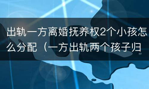 出轨一方离婚抚养权2个小孩怎么分配（一方出轨两个孩子归谁）