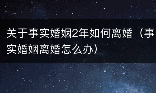 关于事实婚姻2年如何离婚（事实婚姻离婚怎么办）