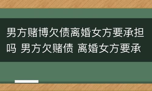 男方赌博欠债离婚女方要承担吗 男方欠赌债 离婚女方要承担吗