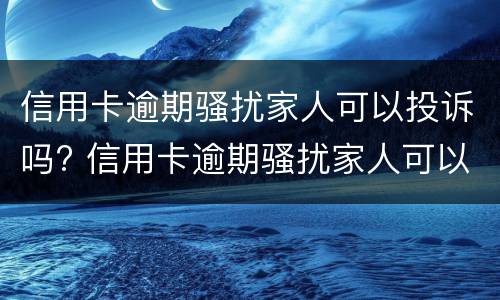 信用卡逾期骚扰家人可以投诉吗? 信用卡逾期骚扰家人可以投诉吗知乎