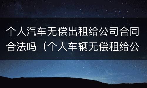 个人汽车无偿出租给公司合同合法吗（个人车辆无偿租给公司）