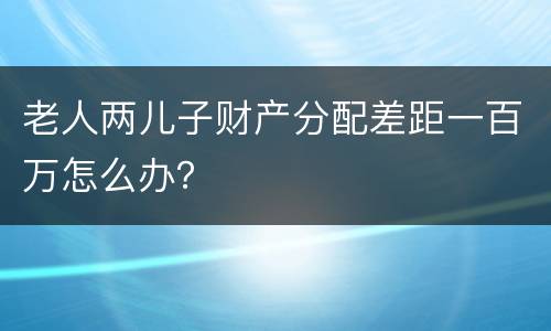 老人两儿子财产分配差距一百万怎么办？