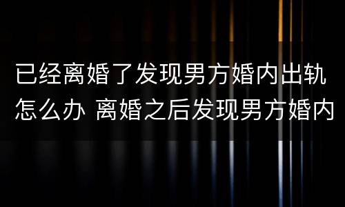 已经离婚了发现男方婚内出轨怎么办 离婚之后发现男方婚内出轨