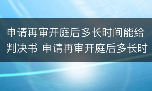 申请再审开庭后多长时间能给判决书 申请再审开庭后多长时间能给判决书呢