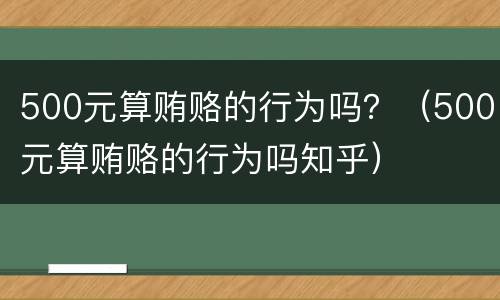 500元算贿赂的行为吗？（500元算贿赂的行为吗知乎）