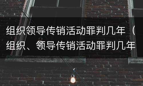 组织领导传销活动罪判几年（组织、领导传销活动罪判几年）