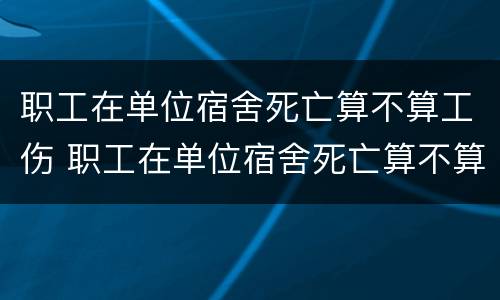 职工在单位宿舍死亡算不算工伤 职工在单位宿舍死亡算不算工伤赔偿