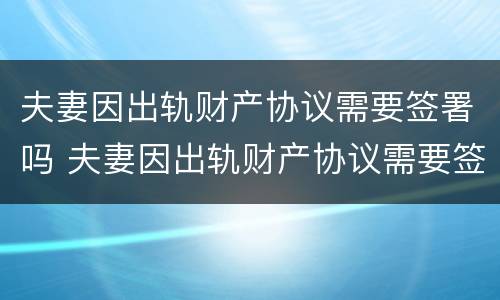 夫妻因出轨财产协议需要签署吗 夫妻因出轨财产协议需要签署吗合法吗