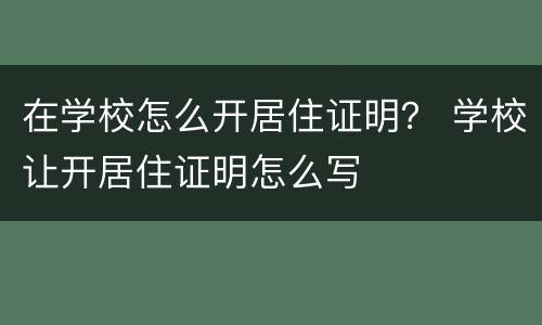 在学校怎么开居住证明？ 学校让开居住证明怎么写