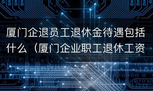 厦门企退员工退休金待遇包括什么（厦门企业职工退休工资如何计算方法）