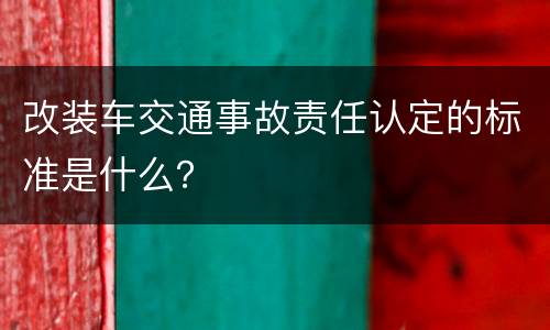 改装车交通事故责任认定的标准是什么？