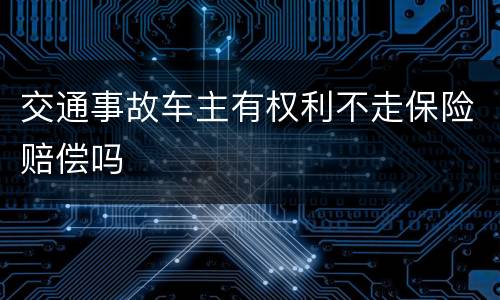 交通事故车主有权利不走保险赔偿吗